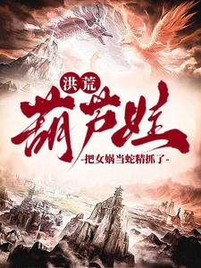 洪荒：爷爷，我抓了条蛇精叫女娲洪荒：爷爷，我抓了条蛇精叫女娲