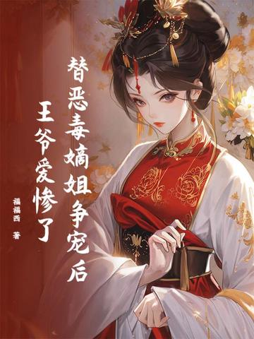 替恶毒嫡姐争宠后，王爷爱惨了替恶毒嫡姐争宠后，王爷爱惨了