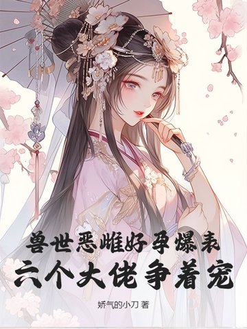 兽世恶雌好孕爆表！六个大佬争着宠兽世恶雌好孕爆表！六个大佬争着宠